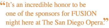 It’s an incredible honor to be one of the sponsors for FUSION night here at The San Diego Opera